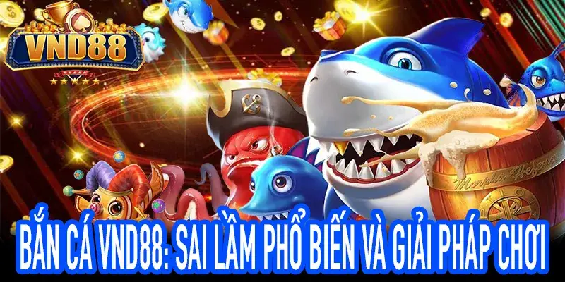 5 sai lầm cần tránh khi chơi BẮN CÁ VND88 hiệu quả