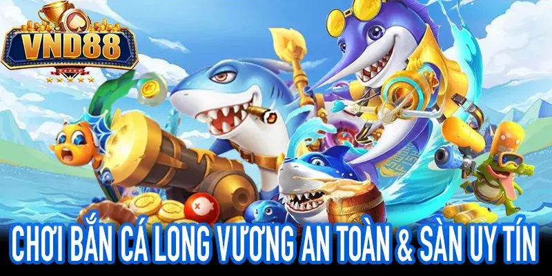 Chơi bắn cá long vương an toàn trên sàn VND88 uy tín